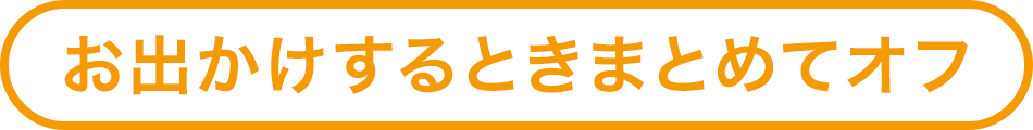 お出かけするときまとめてオフ